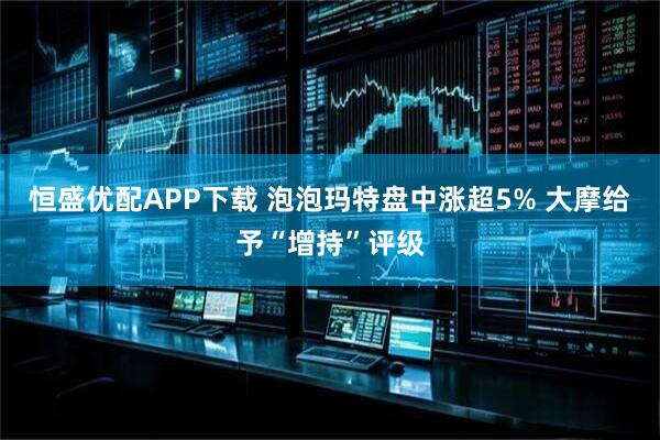 恒盛优配APP下载 泡泡玛特盘中涨超5% 大摩给予“增持”评级