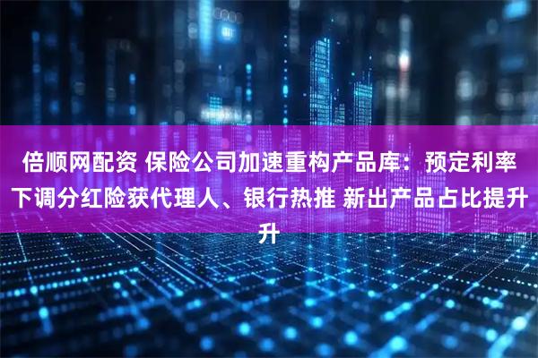 倍顺网配资 保险公司加速重构产品库：预定利率下调分红险获代理人、银行热推 新出产品占比提升