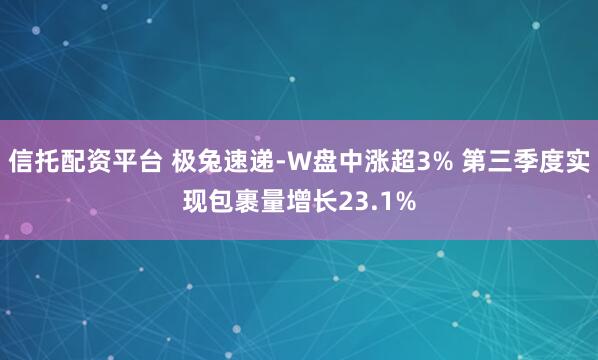 信托配资平台 极兔速递-W盘中涨超3% 第三季度实现包裹量增长23.1%