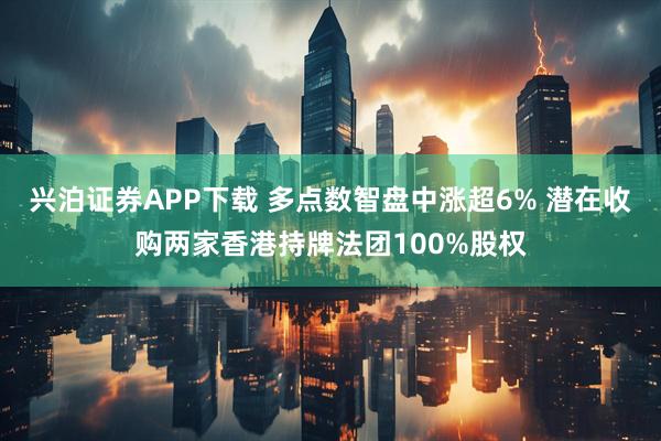 兴泊证券APP下载 多点数智盘中涨超6% 潜在收购两家香港持牌法团100%股权