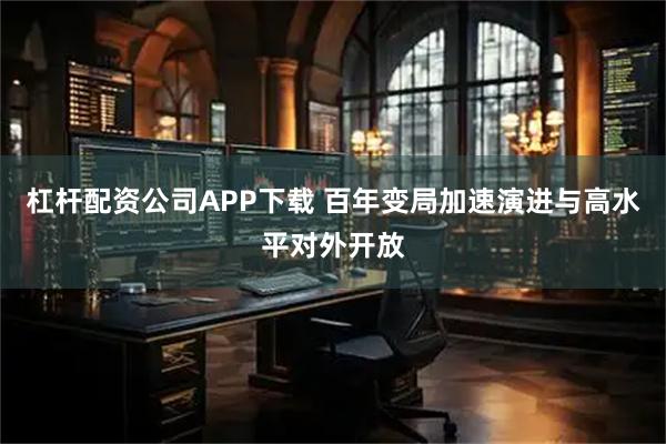 杠杆配资公司APP下载 百年变局加速演进与高水平对外开放