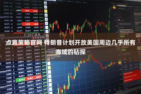 点赢策略官网 特朗普计划开放美国周边几乎所有海域的钻探