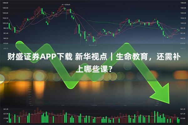 财盛证券APP下载 新华视点｜生命教育，还需补上哪些课？