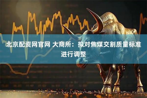 北京配资网官网 大商所：拟对焦煤交割质量标准进行调整
