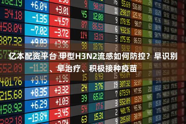 亿本配资平台 甲型H3N2流感如何防控？早识别、早治疗、积极接种疫苗
