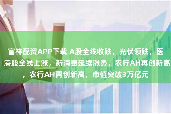 富祥配资APP下载 A股全线收跌，光伏领跌，医药、银行集体拉升，港股全线上涨，新消费延续涨势，农行AH再创新高，市值突破3万亿元