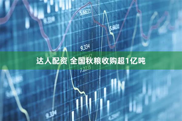 达人配资 全国秋粮收购超1亿吨