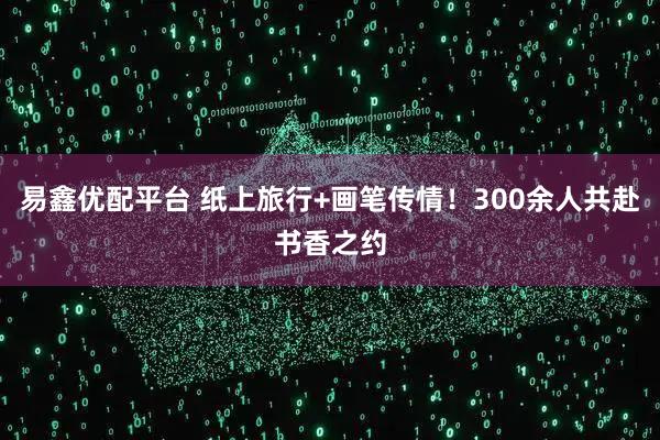 易鑫优配平台 纸上旅行+画笔传情！300余人共赴书香之约