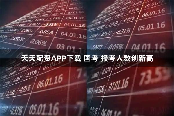 天天配资APP下载 国考 报考人数创新高