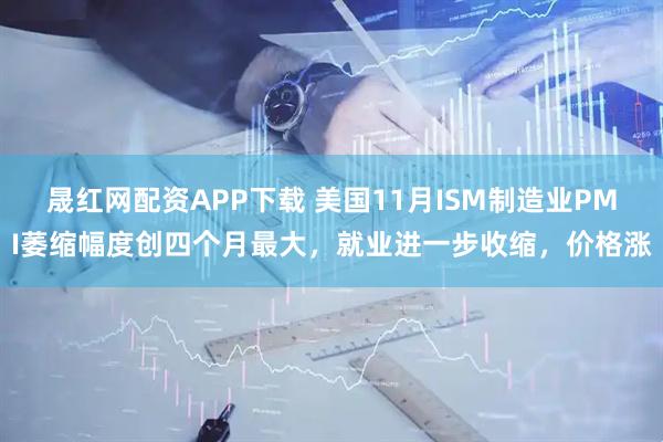 晟红网配资APP下载 美国11月ISM制造业PMI萎缩幅度创四个月最大，就业进一步收缩，价格涨