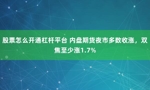 股票怎么开通杠杆平台 内盘期货夜市多数收涨，双焦至少涨1.7%