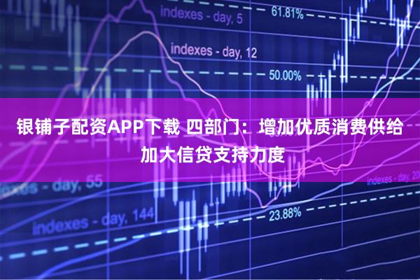 银铺子配资APP下载 四部门：增加优质消费供给 加大信贷支持力度