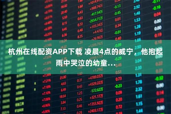 杭州在线配资APP下载 凌晨4点的威宁，他抱起雨中哭泣的幼童…