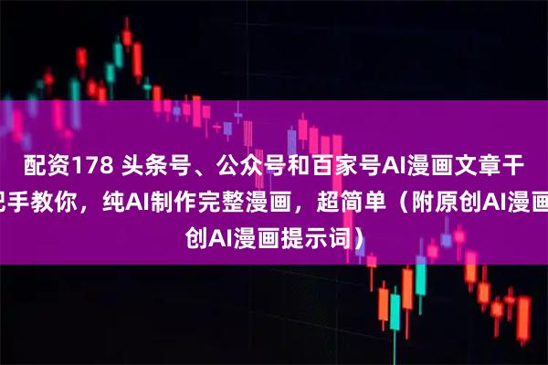配资178 头条号、公众号和百家号AI漫画文章干货：手把手教你，纯AI制作完整漫画，超简单（附原创AI漫画提示词）
