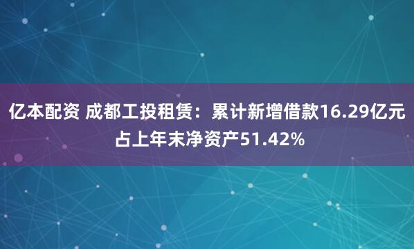 亿本配资 成都工投租赁：累计新增借款16.29亿元 占上年末净资产51.42%