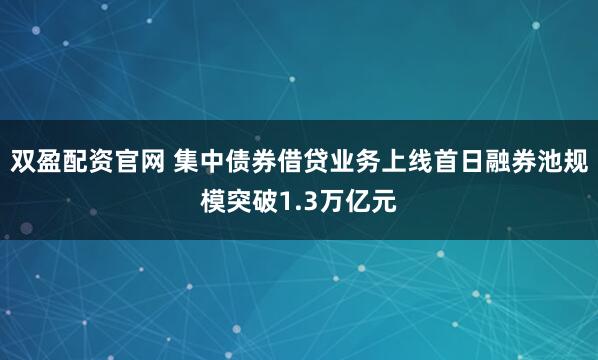 双盈配资官网 集中债券借贷业务上线首日融券池规模突破1.3万亿元