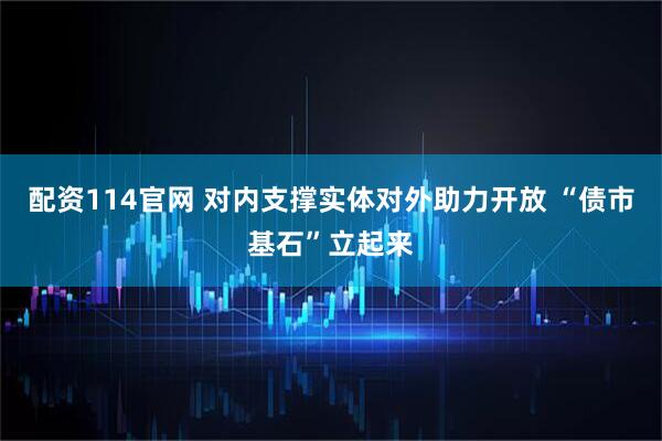配资114官网 对内支撑实体对外助力开放 “债市基石”立起来