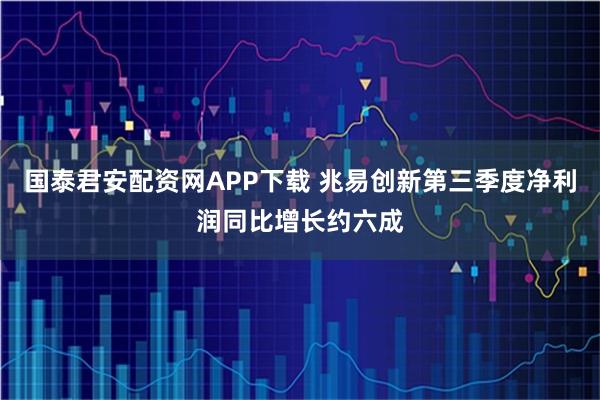 国泰君安配资网APP下载 兆易创新第三季度净利润同比增长约六成