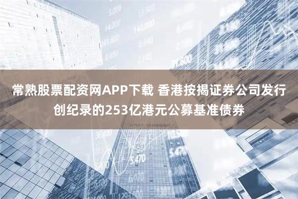 常熟股票配资网APP下载 香港按揭证券公司发行创纪录的253亿港元公募基准债券