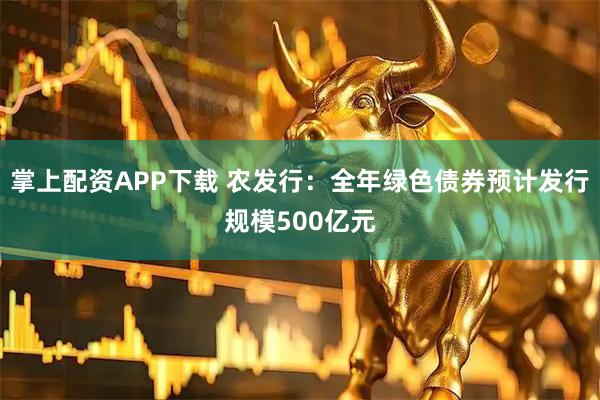 掌上配资APP下载 农发行：全年绿色债券预计发行规模500亿元