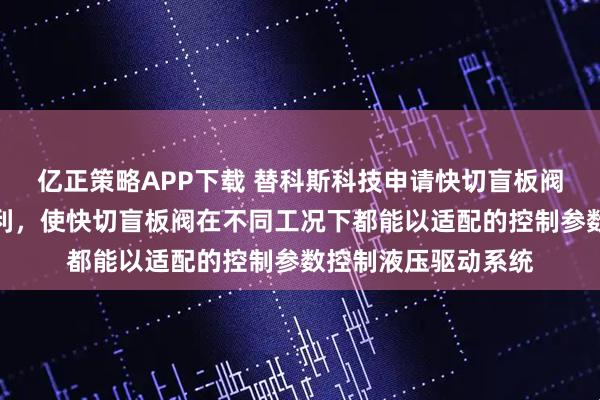 亿正策略APP下载 替科斯科技申请快切盲板阀控制方法及系统专利，使快切盲板阀在不同工况下都能以适配的控制参数控制液压驱动系统