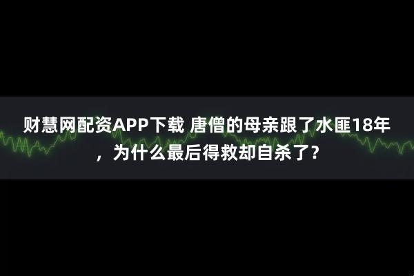 财慧网配资APP下载 唐僧的母亲跟了水匪18年，为什么最后得救却自杀了？