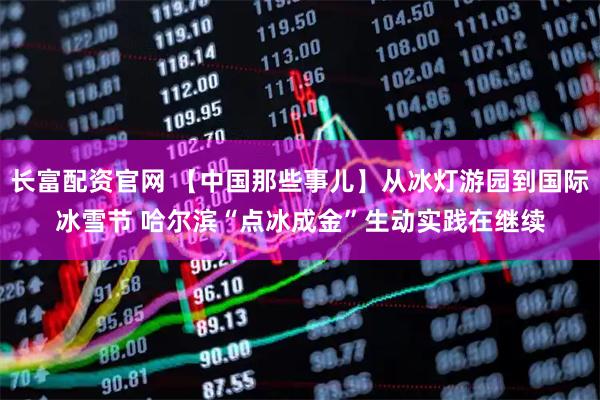 长富配资官网 【中国那些事儿】从冰灯游园到国际冰雪节 哈尔滨“点冰成金”生动实践在继续