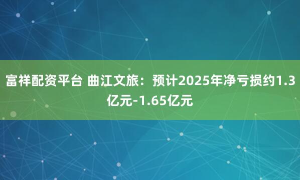 富祥配资平台 曲江文旅：预计2025年净亏损约1.3亿元-1.65亿元
