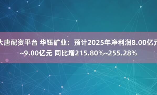 大唐配资平台 华钰矿业：预计2025年净利润8.00亿元~9.00亿元 同比增215.80%~255.28%