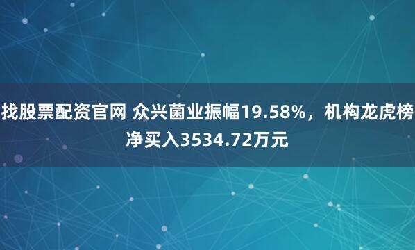 找股票配资官网 众兴菌业振幅19.58%，机构龙虎榜净买入3534.72万元