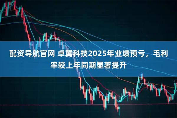 配资导航官网 卓翼科技2025年业绩预亏，毛利率较上年同期显著提升
