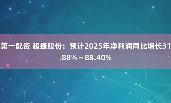 第一配资 超捷股份：预计2025年净利润同比增长31.88%～88.40%