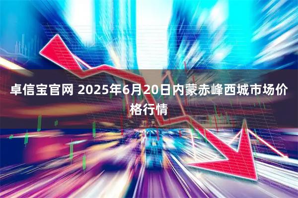 卓信宝官网 2025年6月20日内蒙赤峰西城市场价格行情