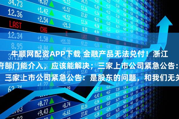 牛顺网配资APP下载 金融产品无法兑付！浙江知名企业回应：如果政府部门能介入，应该能解决；三家上市公司紧急公告：是股东的问题，和我们无关
