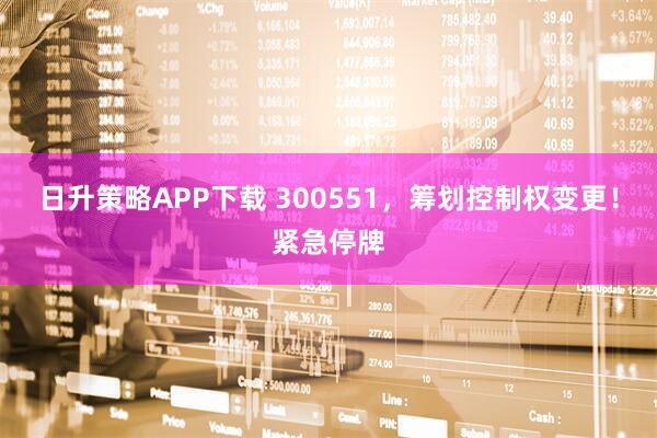 日升策略APP下载 300551，筹划控制权变更！紧急停牌