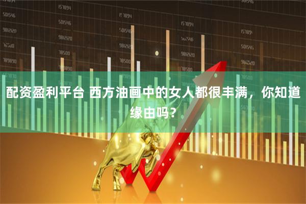 配资盈利平台 西方油画中的女人都很丰满，你知道缘由吗？