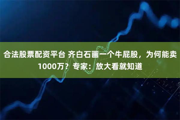 合法股票配资平台 齐白石画一个牛屁股，为何能卖1000万？专家：放大看就知道