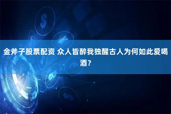 金斧子股票配资 众人皆醉我独醒古人为何如此爱喝酒？